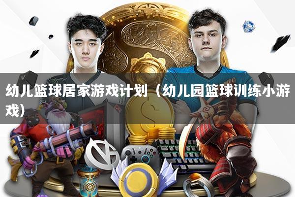 幼儿篮球居家游戏计划（幼儿园篮球训练小游戏）