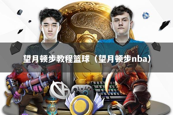 望月顿步教程篮球(望月顿步nba)