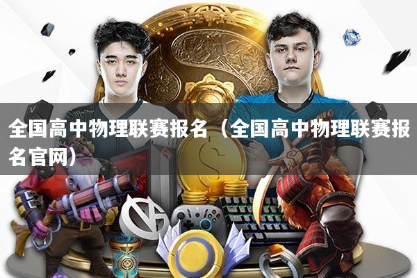 全国高中物理联赛报名(全国高中物理联赛报名官网)