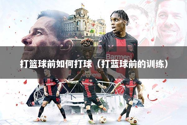 打篮球前如何打球（打蓝球前的训练）
