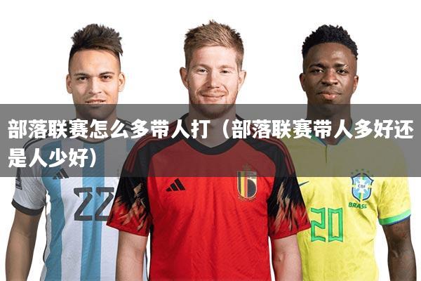 部落联赛怎么多带人打（部落联赛带人多好还是人少好）