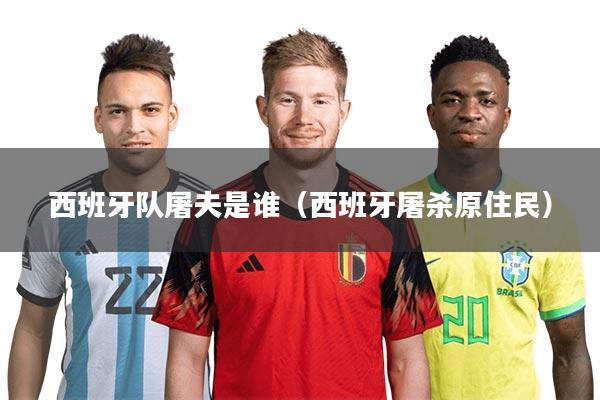 西班牙队屠夫是谁(西班牙屠杀原住民)