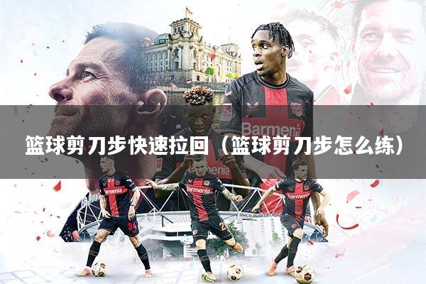 篮球剪刀步快速拉回（篮球剪刀步怎么练）