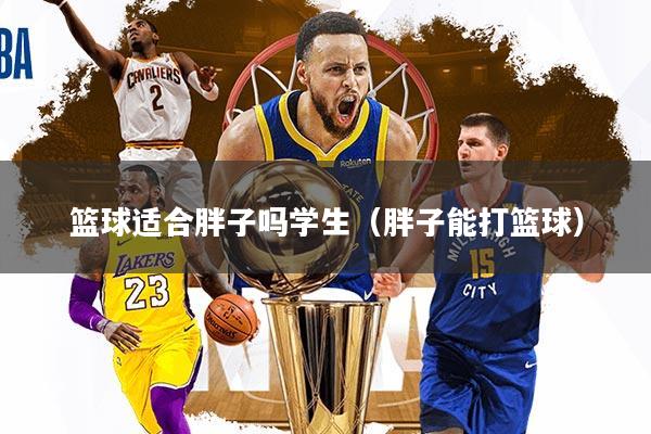 篮球适合胖子吗学生（胖子能打篮球）