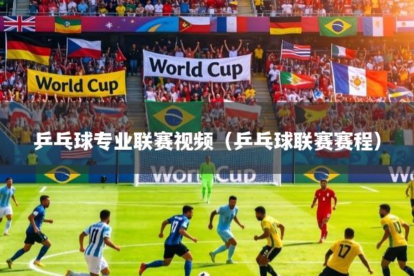 乒乓球专业联赛视频（乒乓球联赛赛程）