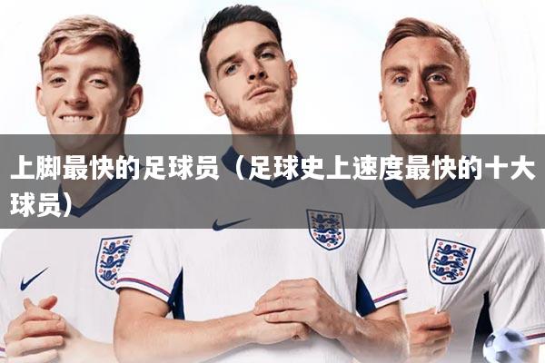 上脚最快的足球员（足球史上速度最快的十大球员）