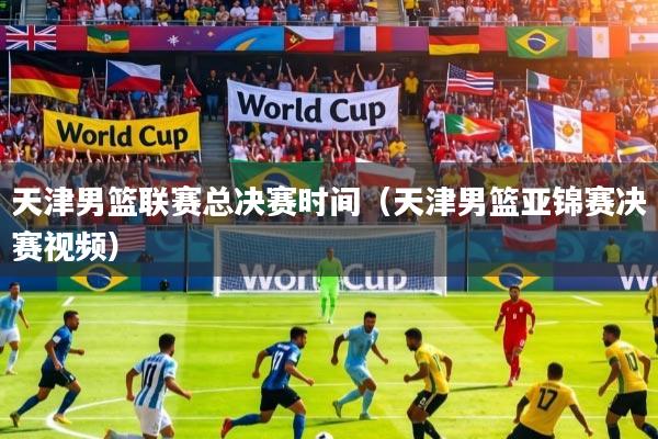 天津男篮联赛总决赛时间（天津男篮亚锦赛决赛视频）