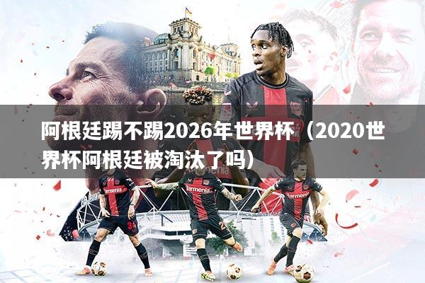 阿根廷踢不踢2026年世界杯（2020世界杯阿根廷被淘汰了吗）