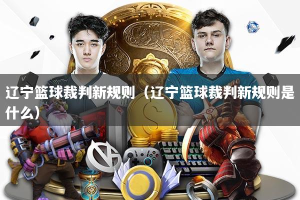 辽宁篮球裁判新规则（辽宁篮球裁判新规则是什么）